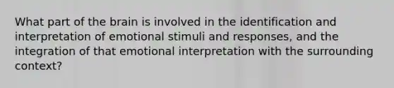 What part of the brain is involved in the identification and interpretation of emotional stimuli and responses, and the integration of that emotional interpretation with the surrounding context?