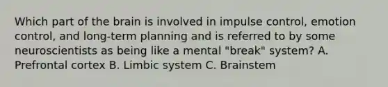 Which part of the brain is involved in impulse control, emotion control, and long-term planning and is referred to by some neuroscientists as being like a mental "break" system? A. Prefrontal cortex B. Limbic system C. Brainstem