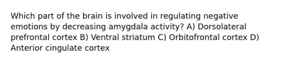 Which part of the brain is involved in regulating negative emotions by decreasing amygdala activity? A) Dorsolateral prefrontal cortex B) Ventral striatum C) Orbitofrontal cortex D) Anterior cingulate cortex