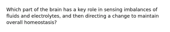 Which part of the brain has a key role in sensing imbalances of fluids and electrolytes, and then directing a change to maintain overall homeostasis?