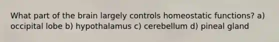 What part of the brain largely controls homeostatic functions? a) occipital lobe b) hypothalamus c) cerebellum d) pineal gland