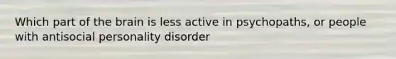 Which part of the brain is less active in psychopaths, or people with antisocial personality disorder