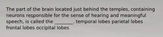 The part of the brain located just behind the temples, containing neurons responsible for the sense of hearing and meaningful speech, is called the ________. temporal lobes parietal lobes frontal lobes occipital lobes