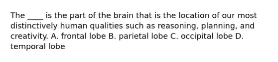 The ____ is the part of the brain that is the location of our most distinctively human qualities such as reasoning, planning, and creativity. A. frontal lobe B. parietal lobe C. occipital lobe D. temporal lobe