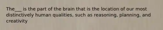 The___ is the part of the brain that is the location of our most distinctively human qualities, such as reasoning, planning, and creativity