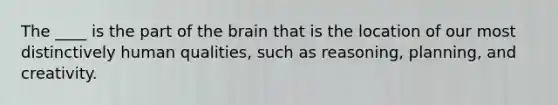 The ____ is the part of the brain that is the location of our most distinctively human qualities, such as reasoning, planning, and creativity.