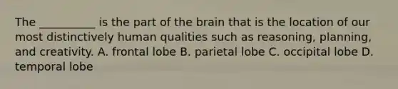 The __________ is the part of the brain that is the location of our most distinctively human qualities such as reasoning, planning, and creativity. A. frontal lobe B. parietal lobe C. occipital lobe D. temporal lobe