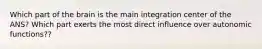 Which part of the brain is the main integration center of the ANS? Which part exerts the most direct influence over autonomic functions??
