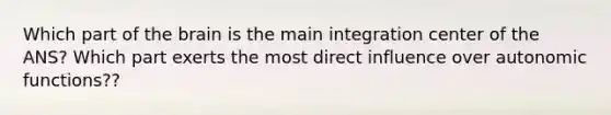 Which part of the brain is the main integration center of the ANS? Which part exerts the most direct influence over autonomic functions??