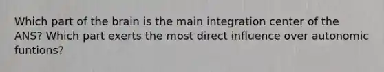 Which part of the brain is the main integration center of the ANS? Which part exerts the most direct influence over autonomic funtions?