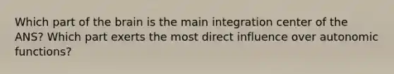 Which part of the brain is the main integration center of the ANS? Which part exerts the most direct influence over autonomic functions?