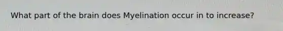 What part of the brain does Myelination occur in to increase?