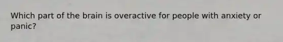 Which part of the brain is overactive for people with anxiety or panic?