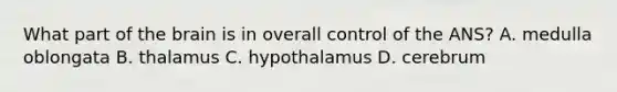 What part of the brain is in overall control of the ANS? A. medulla oblongata B. thalamus C. hypothalamus D. cerebrum