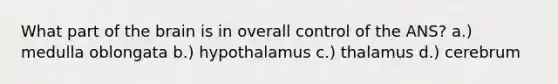 What part of the brain is in overall control of the ANS? a.) medulla oblongata b.) hypothalamus c.) thalamus d.) cerebrum