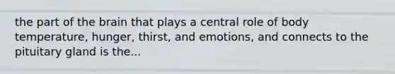the part of <a href='https://www.questionai.com/knowledge/kLMtJeqKp6-the-brain' class='anchor-knowledge'>the brain</a> that plays a central role of body temperature, hunger, thirst, and emotions, and connects to the pituitary gland is the...