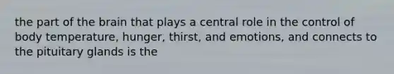 the part of the brain that plays a central role in the control of body temperature, hunger, thirst, and emotions, and connects to the pituitary glands is the
