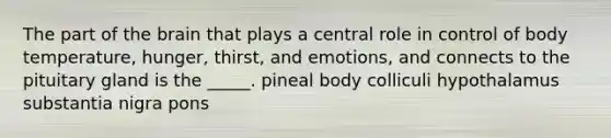 The part of the brain that plays a central role in control of body temperature, hunger, thirst, and emotions, and connects to the pituitary gland is the _____. pineal body colliculi hypothalamus substantia nigra pons