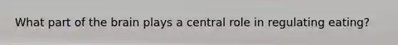 What part of the brain plays a central role in regulating eating?