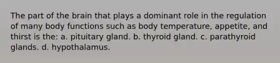 The part of <a href='https://www.questionai.com/knowledge/kLMtJeqKp6-the-brain' class='anchor-knowledge'>the brain</a> that plays a dominant role in the regulation of many body functions such as body temperature, appetite, and thirst is the: a. pituitary gland. b. thyroid gland. c. parathyroid glands. d. hypothalamus.