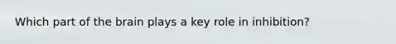 Which part of the brain plays a key role in inhibition?