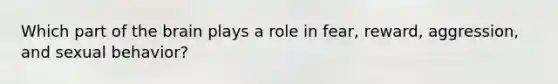 Which part of the brain plays a role in fear, reward, aggression, and sexual behavior?