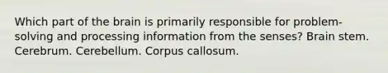 Which part of <a href='https://www.questionai.com/knowledge/kLMtJeqKp6-the-brain' class='anchor-knowledge'>the brain</a> is primarily responsible for problem-solving and processing information from the senses? Brain stem. Cerebrum. Cerebellum. Corpus callosum.