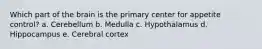 Which part of the brain is the primary center for appetite control? a. Cerebellum b. Medulla c. Hypothalamus d. Hippocampus e. Cerebral cortex