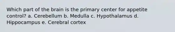 Which part of the brain is the primary center for appetite control? a. Cerebellum b. Medulla c. Hypothalamus d. Hippocampus e. Cerebral cortex