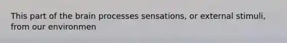 This part of the brain processes sensations, or external stimuli, from our environmen