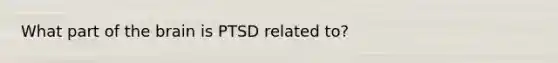 What part of the brain is PTSD related to?