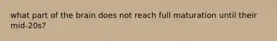 what part of the brain does not reach full maturation until their mid-20s?