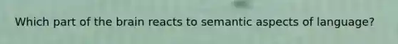 Which part of the brain reacts to semantic aspects of language?
