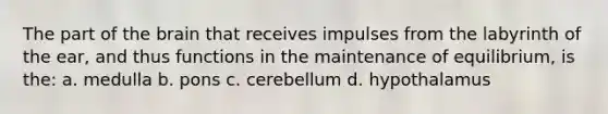 The part of the brain that receives impulses from the labyrinth of the ear, and thus functions in the maintenance of equilibrium, is the: a. medulla b. pons c. cerebellum d. hypothalamus