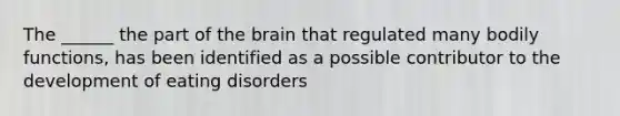 The ______ the part of the brain that regulated many bodily functions, has been identified as a possible contributor to the development of eating disorders