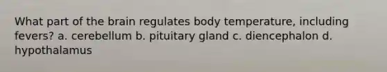 What part of the brain regulates body temperature, including fevers? a. cerebellum b. pituitary gland c. diencephalon d. hypothalamus