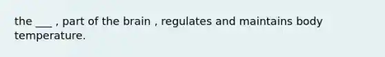 the ___ , part of the brain , regulates and maintains body temperature.