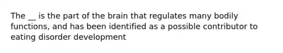 The __ is the part of the brain that regulates many bodily functions, and has been identified as a possible contributor to eating disorder development