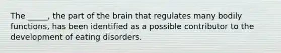 The _____, the part of the brain that regulates many bodily functions, has been identified as a possible contributor to the development of eating disorders.