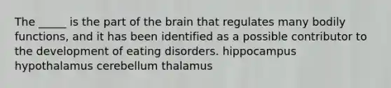 The _____ is the part of the brain that regulates many bodily functions, and it has been identified as a possible contributor to the development of eating disorders. hippocampus hypothalamus cerebellum thalamus