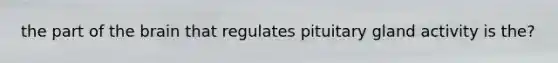 the part of the brain that regulates pituitary gland activity is the?