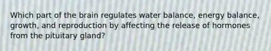 Which part of <a href='https://www.questionai.com/knowledge/kLMtJeqKp6-the-brain' class='anchor-knowledge'>the brain</a> regulates water balance, energy balance, growth, and reproduction by affecting the release of hormones from the pituitary gland?