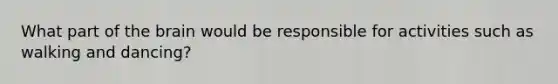 What part of the brain would be responsible for activities such as walking and dancing?