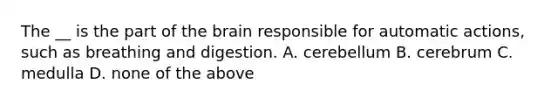 The __ is the part of the brain responsible for automatic actions, such as breathing and digestion. A. cerebellum B. cerebrum C. medulla D. none of the above