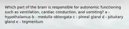 Which part of the brain is responsible for autonomic functioning such as ventilation, cardiac conduction, and vomiting? a - hypothalamus b - medulla oblongata c - pineal gland d - pituitary gland e - tegmentum