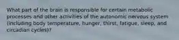 What part of the brain is responsible for certain metabolic processes and other activities of the autonomic nervous system (including body temperature, hunger, thirst, fatigue, sleep, and circadian cycles)?