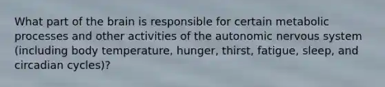 What part of the brain is responsible for certain metabolic processes and other activities of the autonomic nervous system (including body temperature, hunger, thirst, fatigue, sleep, and circadian cycles)?