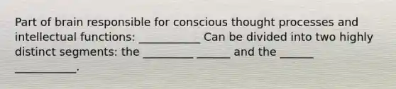 Part of brain responsible for conscious thought processes and intellectual functions: ___________ Can be divided into two highly distinct segments: the _________ ______ and the ______ ___________.