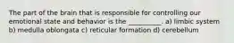 The part of the brain that is responsible for controlling our emotional state and behavior is the __________. a) limbic system b) medulla oblongata c) reticular formation d) cerebellum