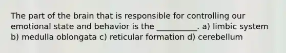 The part of the brain that is responsible for controlling our emotional state and behavior is the __________. a) limbic system b) medulla oblongata c) reticular formation d) cerebellum